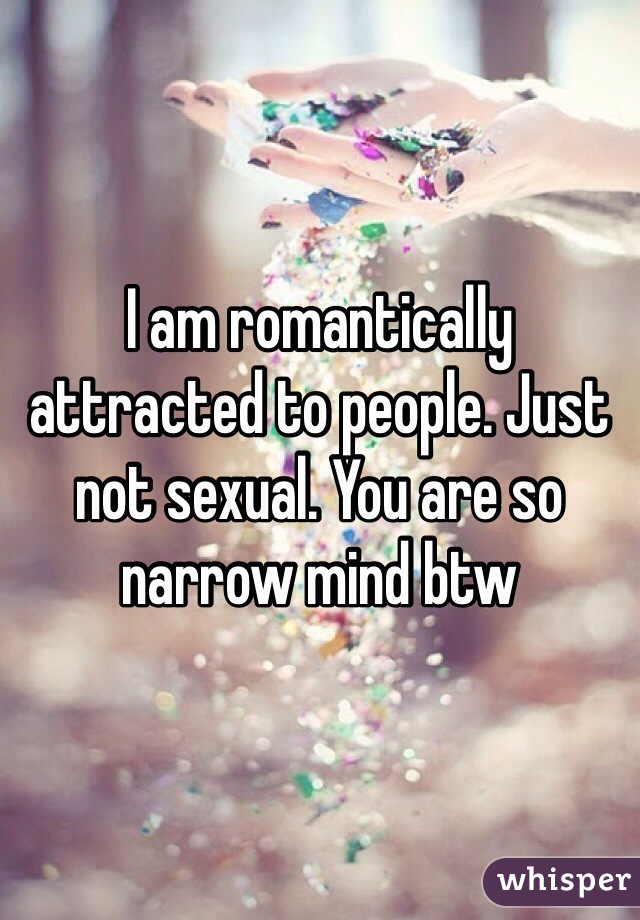 I am romantically attracted to people. Just not sexual. You are so narrow mind btw 