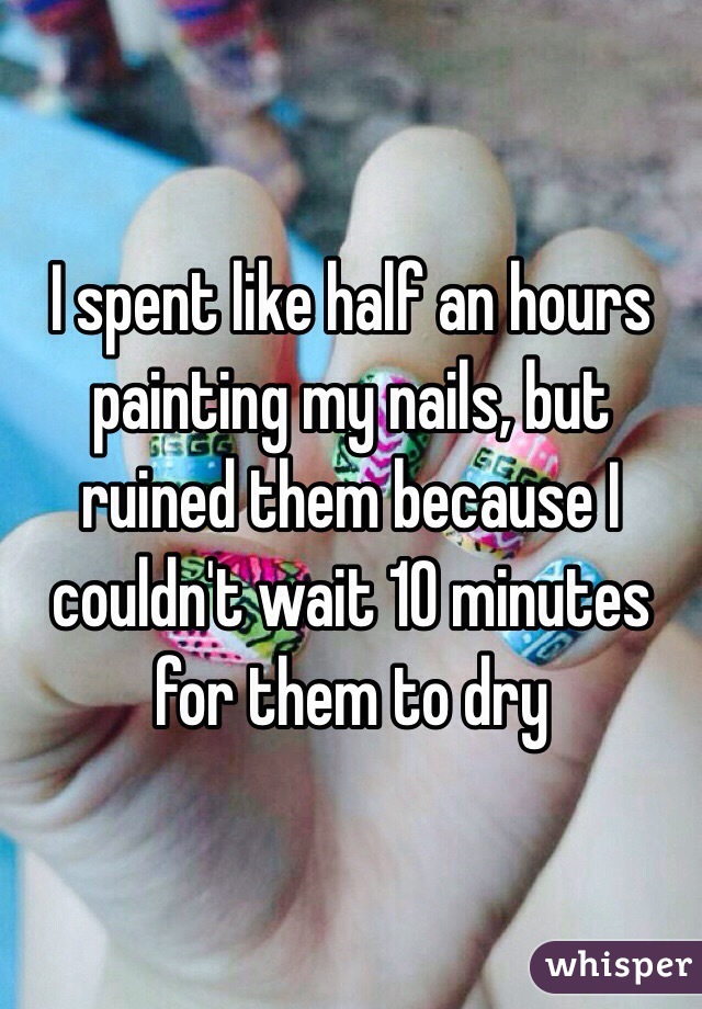 I spent like half an hours painting my nails, but ruined them because I couldn't wait 10 minutes for them to dry
