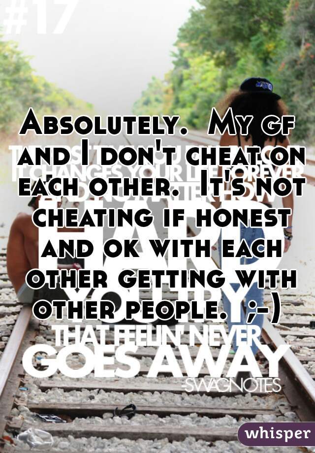 Absolutely.  My gf and I don't cheat on each other.  It's not cheating if honest and ok with each other getting with other people.  ;-) 