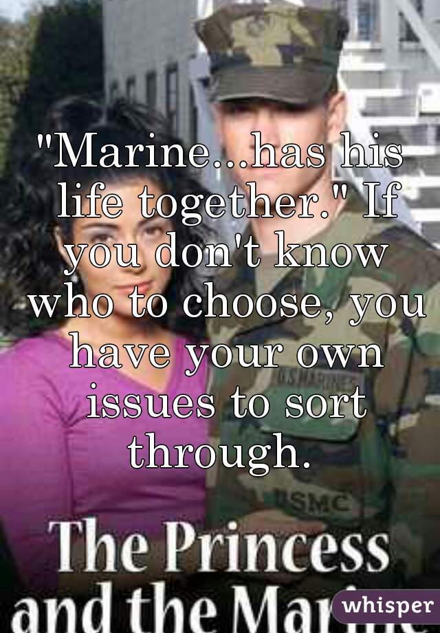"Marine...has his life together." If you don't know who to choose, you have your own issues to sort through. 