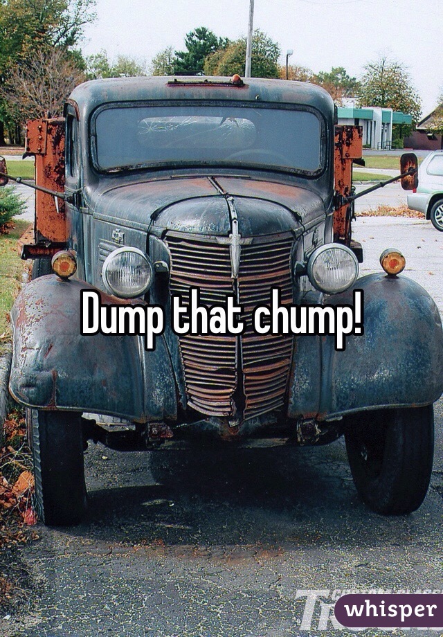 Dump that chump!