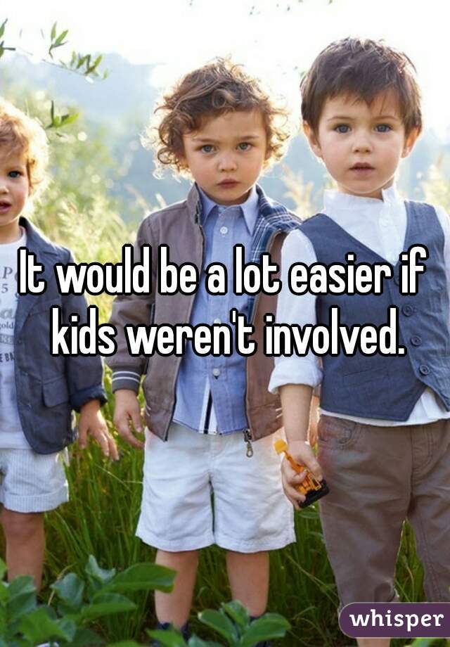 It would be a lot easier if kids weren't involved.