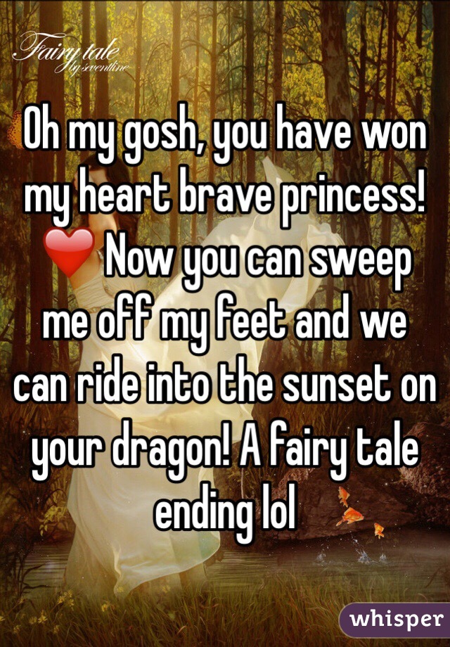 Oh my gosh, you have won my heart brave princess! ❤️ Now you can sweep me off my feet and we can ride into the sunset on your dragon! A fairy tale ending lol