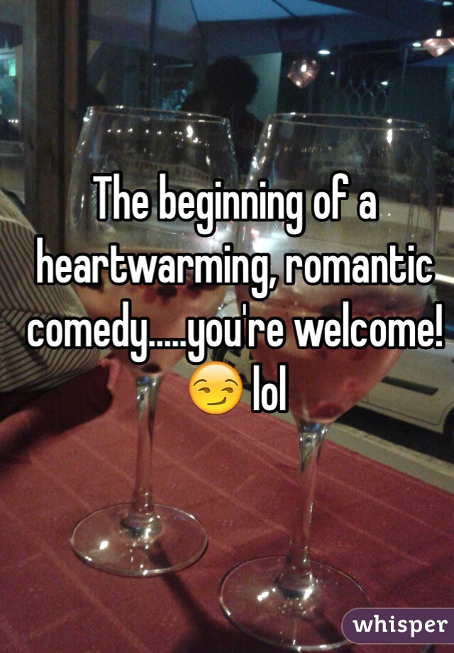 The beginning of a heartwarming, romantic comedy.....you're welcome! 😏 lol