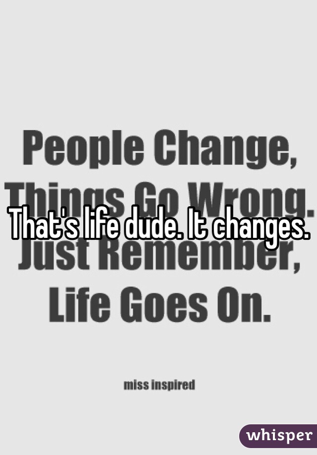 That's life dude. It changes.