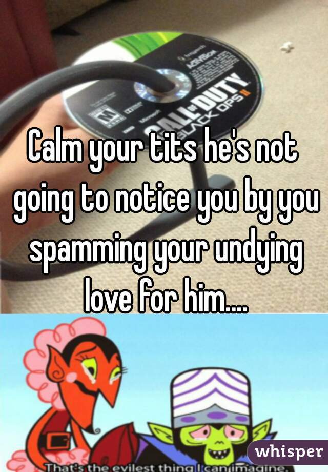 Calm your tits he's not going to notice you by you spamming your undying love for him....