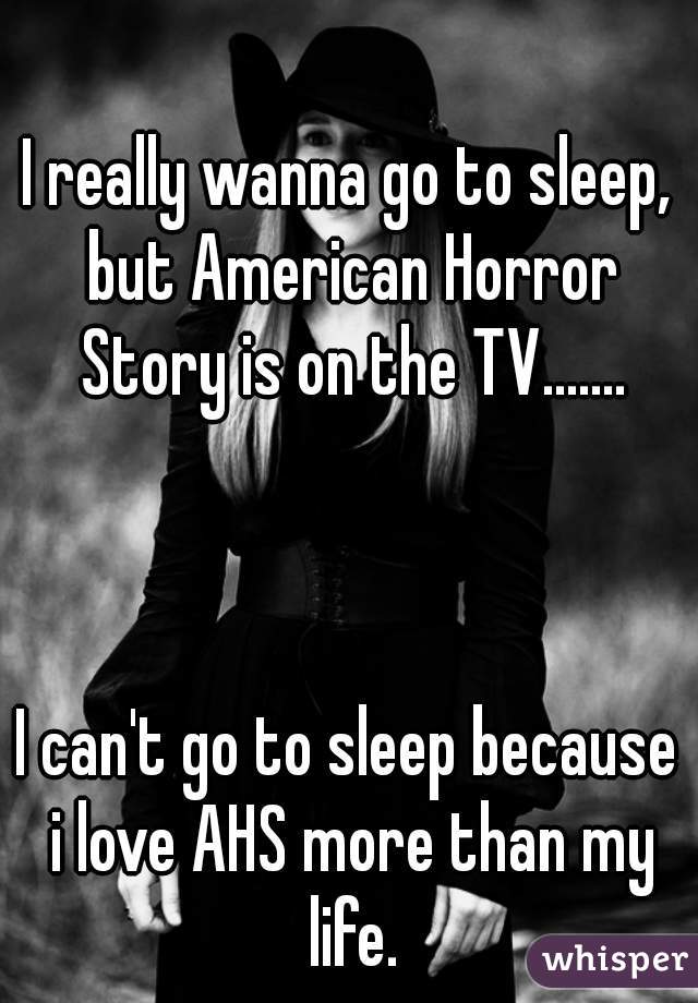 I really wanna go to sleep, but American Horror Story is on the TV.......



I can't go to sleep because i love AHS more than my life.
