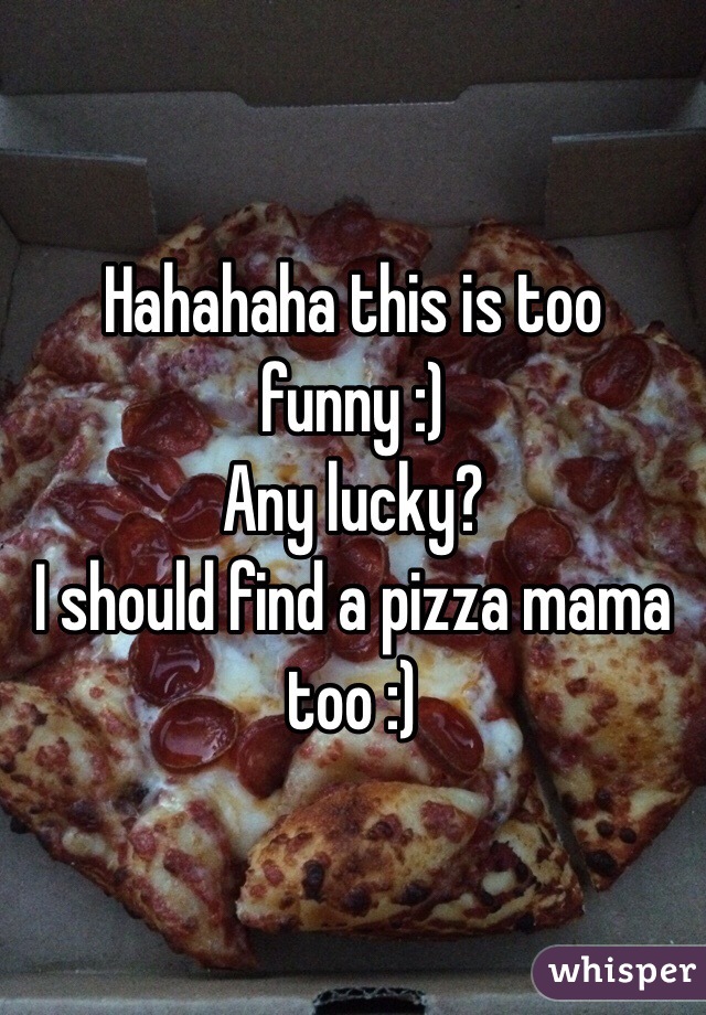 Hahahaha this is too funny :)
Any lucky? 
I should find a pizza mama too :)