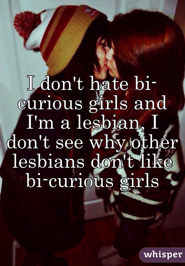 I don't hate bi-curious girls and I'm a lesbian, I don't see why other lesbians don't like bi-curious girls 