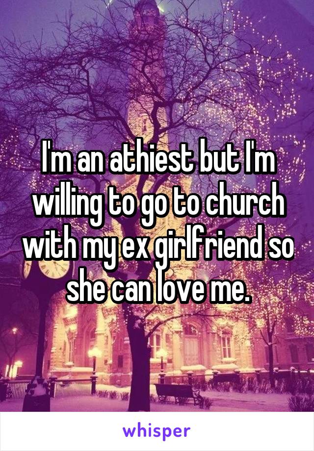 I'm an athiest but I'm willing to go to church with my ex girlfriend so she can love me.