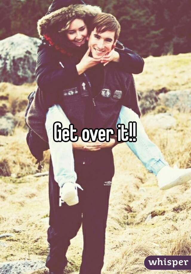 Get over it!!