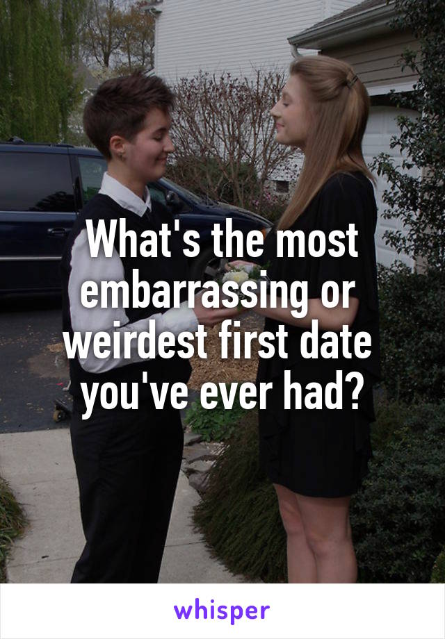 What's the most embarrassing or 
weirdest first date 
you've ever had?