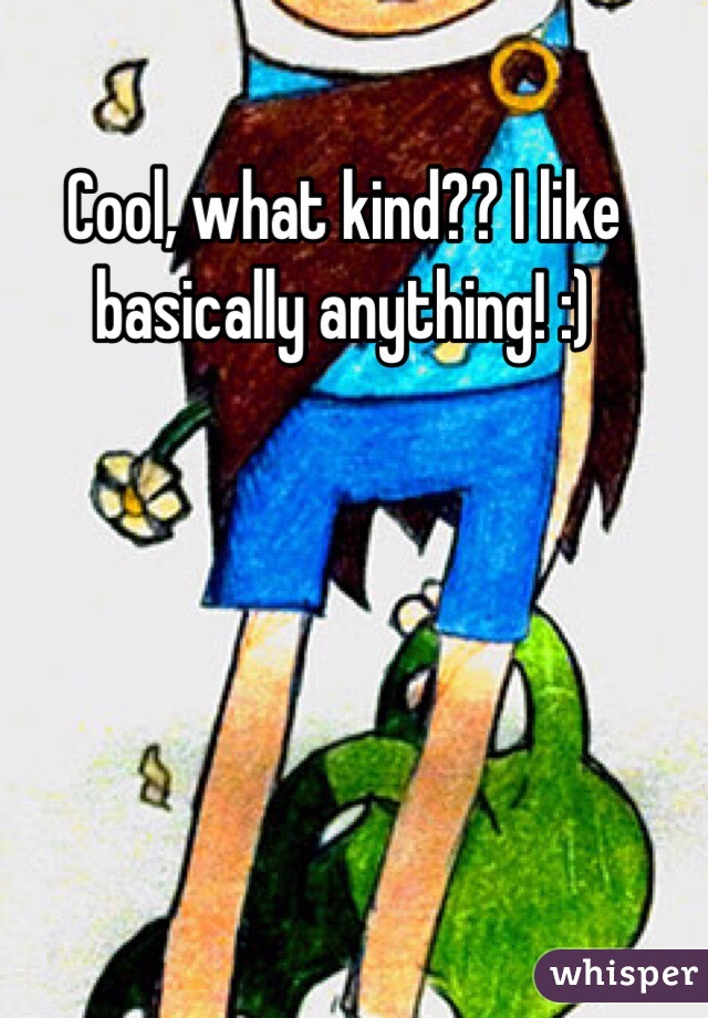 Cool, what kind?? I like basically anything! :)