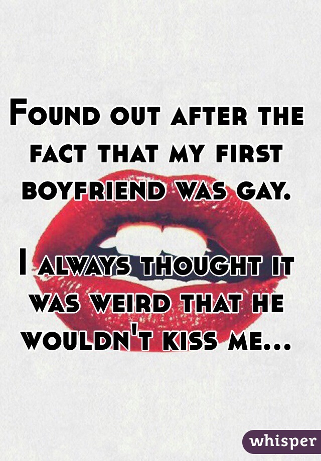 Found out after the fact that my first boyfriend was gay. 

I always thought it was weird that he wouldn't kiss me...