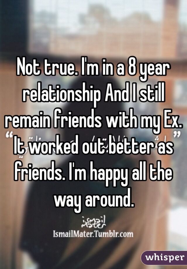 Not true. I'm in a 8 year relationship And I still remain friends with my Ex. 
It worked out better as friends. I'm happy all the way around. 