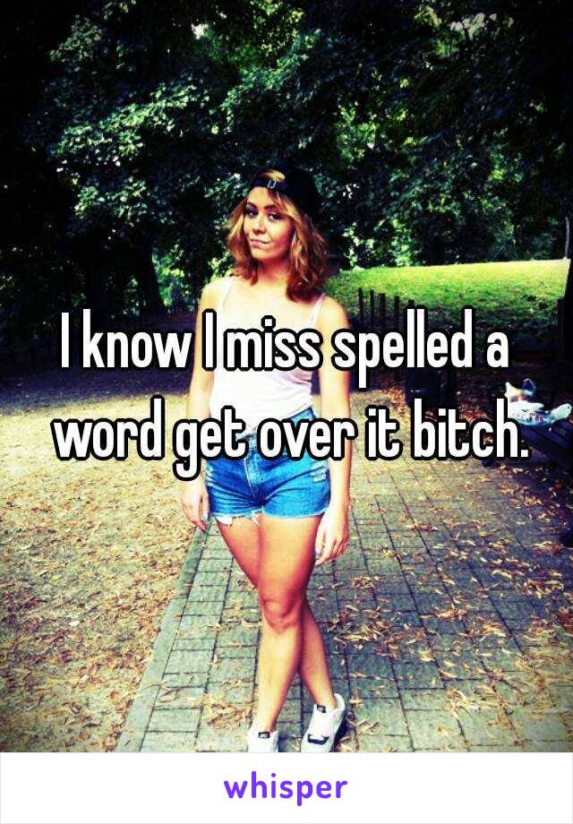 I know I miss spelled a word get over it bitch.