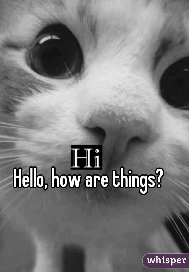 Hello, how are things?