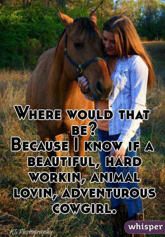 Where would that be?
Because I know if a beautiful, hard workin, animal lovin, adventurous cowgirl.