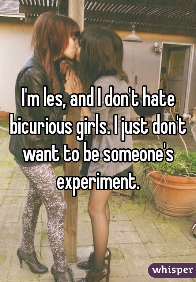I'm les, and I don't hate bicurious girls. I just don't want to be someone's experiment.