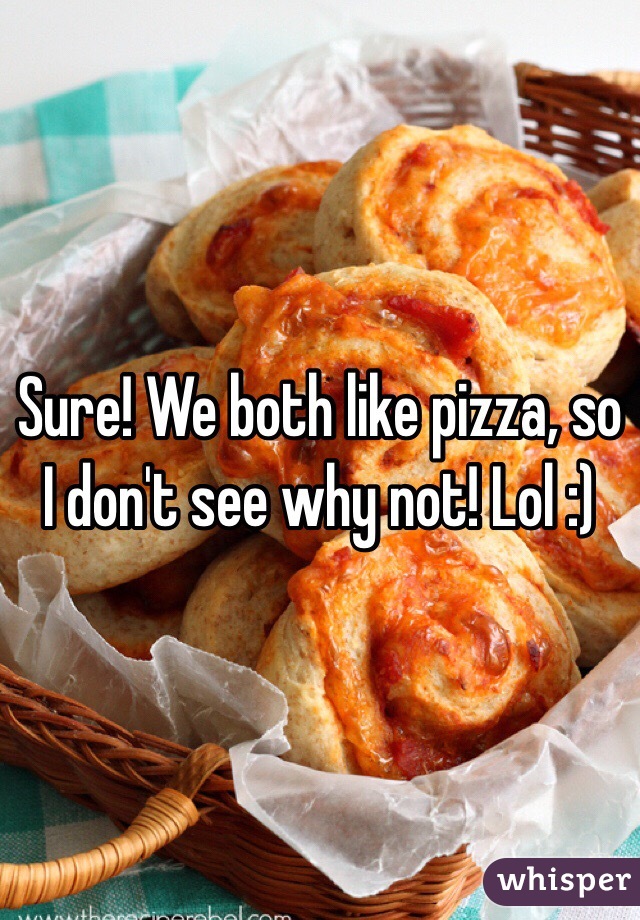 Sure! We both like pizza, so I don't see why not! Lol :)