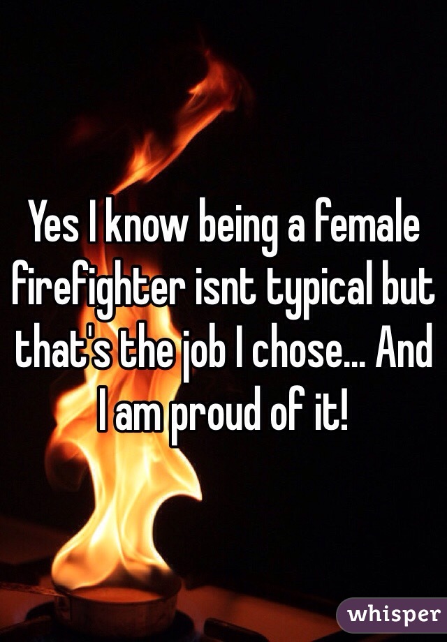 Yes I know being a female firefighter isnt typical but that's the job I chose... And I am proud of it!