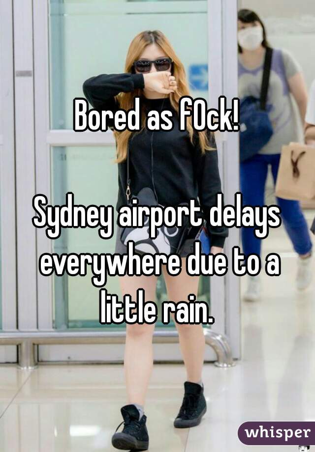 Bored as f0ck!

Sydney airport delays everywhere due to a little rain. 