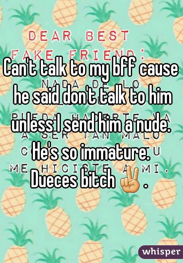 Can't talk to my bff cause he said don't talk to him unless I send him a nude. 
He's so immature.
Dueces bitch✌. 