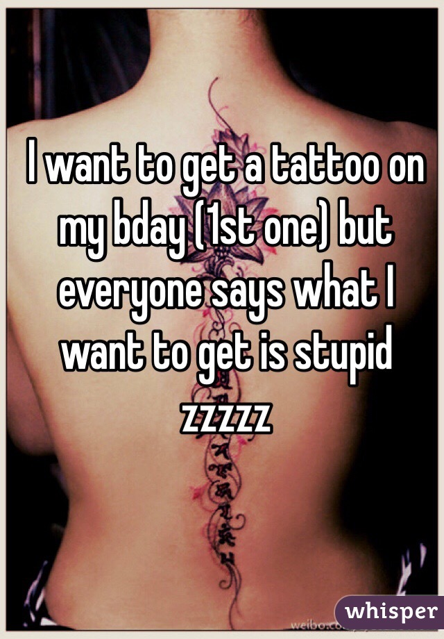 I want to get a tattoo on my bday (1st one) but everyone says what I want to get is stupid zzzzz