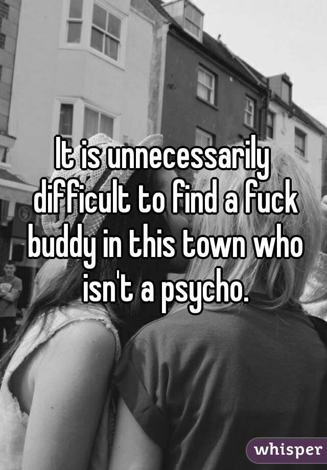 It is unnecessarily difficult to find a fuck buddy in this town who isn't a psycho.