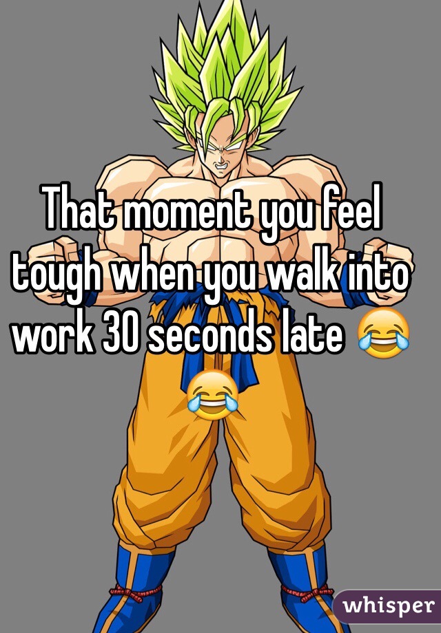 That moment you feel tough when you walk into work 30 seconds late 😂😂