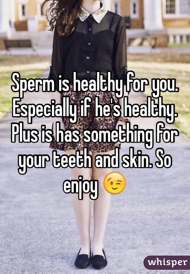 Sperm is healthy for you. Especially if he's healthy. Plus is has something for your teeth and skin. So enjoy 😉