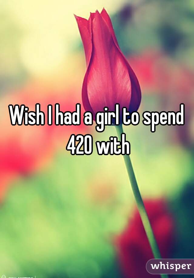Wish I had a girl to spend 420 with