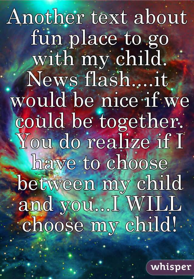 Another text about fun place to go with my child.
News flash....it would be nice if we could be together. You do realize if I have to choose between my child and you...I WILL choose my child!