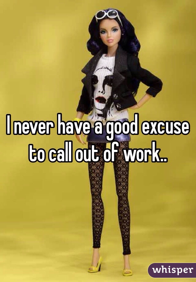 I never have a good excuse to call out of work..