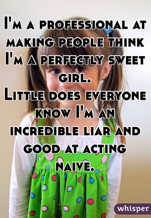 I'm a professional at making people think I'm a perfectly sweet girl. 
Little does everyone know I'm an incredible liar and good at acting naive. 