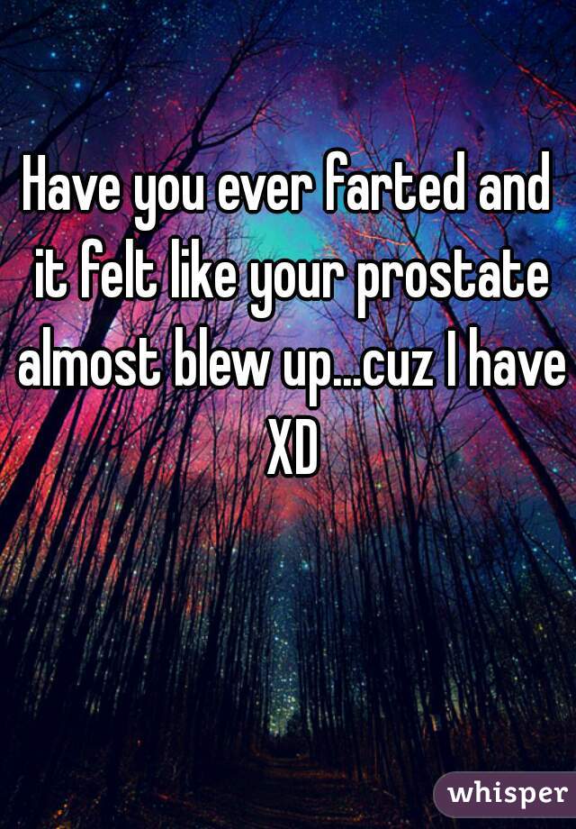 Have you ever farted and it felt like your prostate almost blew up...cuz I have XD