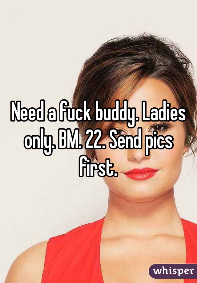 Need a fuck buddy. Ladies only. BM. 22. Send pics first. 