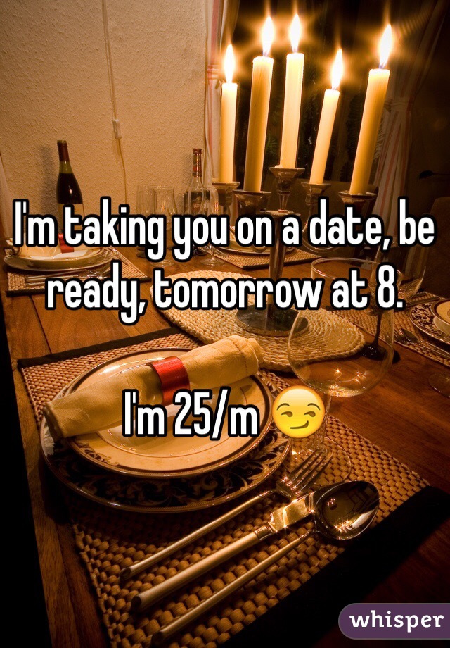 I'm taking you on a date, be ready, tomorrow at 8. 

I'm 25/m 😏
