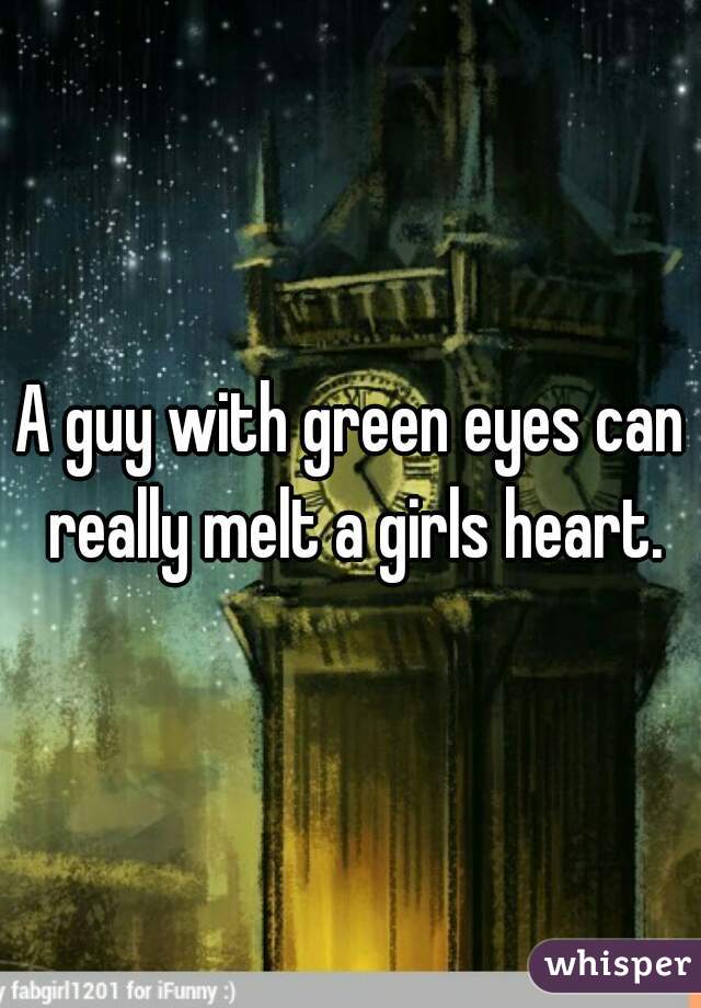 A guy with green eyes can really melt a girls heart.