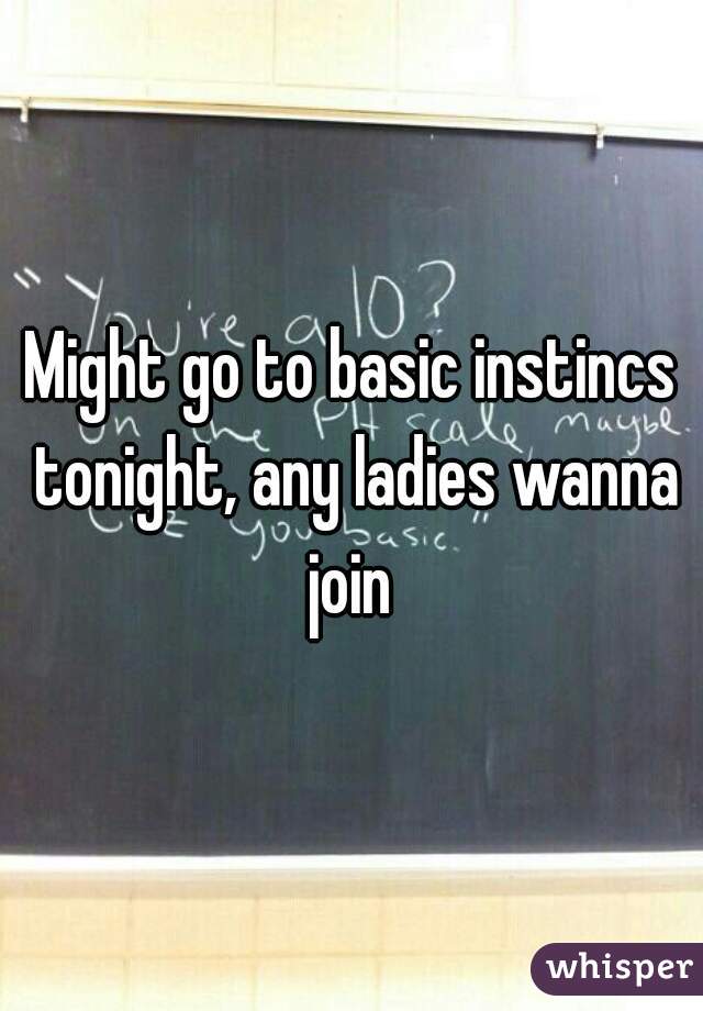 Might go to basic instincs tonight, any ladies wanna join 