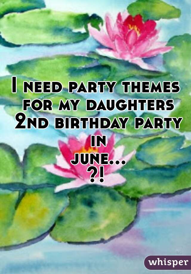 I need party themes for my daughters 2nd birthday party in june...?!