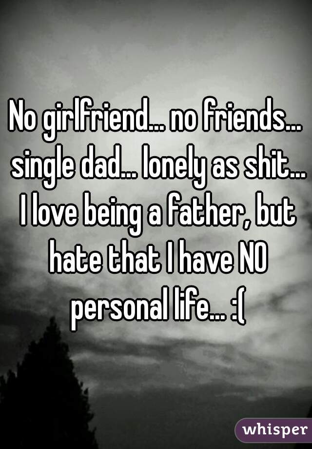 No girlfriend... no friends... single dad... lonely as shit... I love being a father, but hate that I have NO personal life... :(