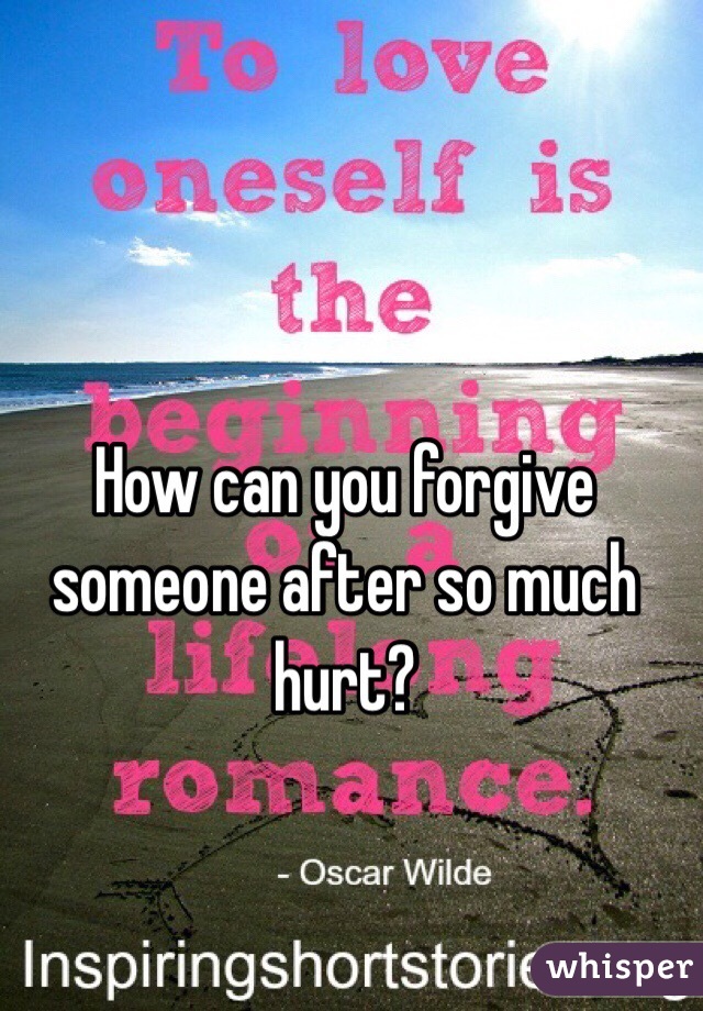 How can you forgive someone after so much hurt?
