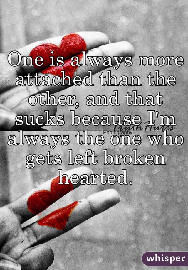 One is always more attached than the other, and that sucks because I'm always the one who gets left broken hearted. 