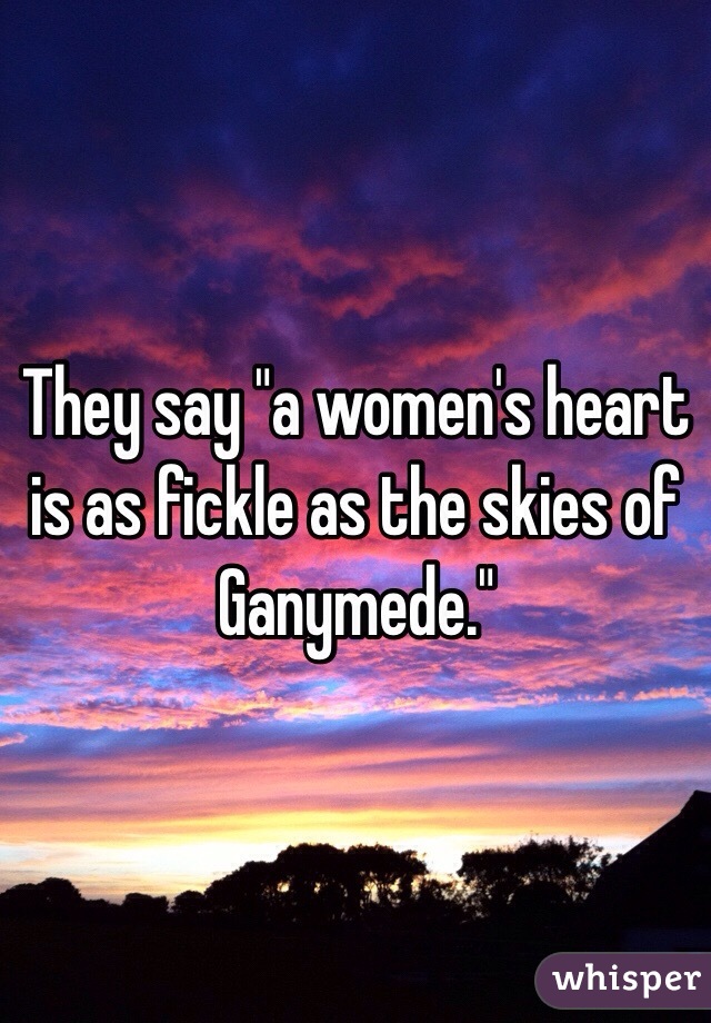 They say "a women's heart is as fickle as the skies of Ganymede."