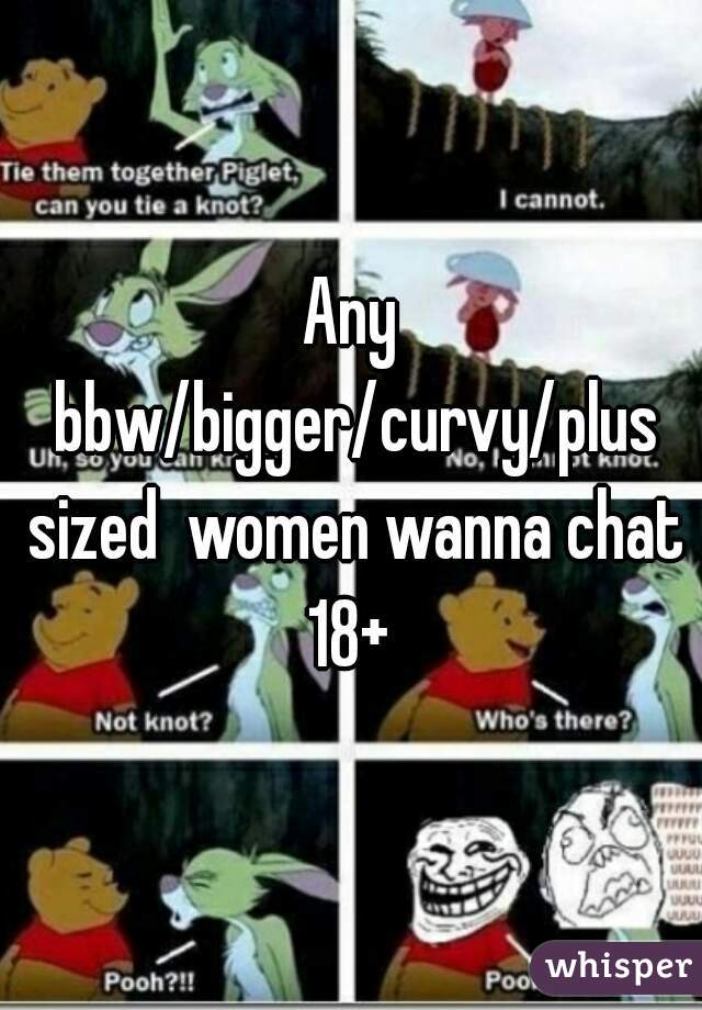 Any bbw/bigger/curvy/plus sized  women wanna chat 18+ 