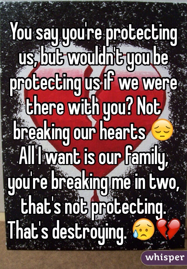 You say you're protecting us, but wouldn't you be protecting us if we were there with you? Not breaking our hearts 😔
All I want is our family, you're breaking me in two, that's not protecting. That's destroying. 😥💔