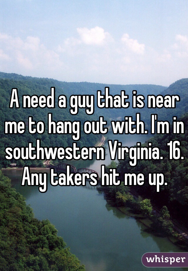 A need a guy that is near me to hang out with. I'm in southwestern Virginia. 16. Any takers hit me up. 
