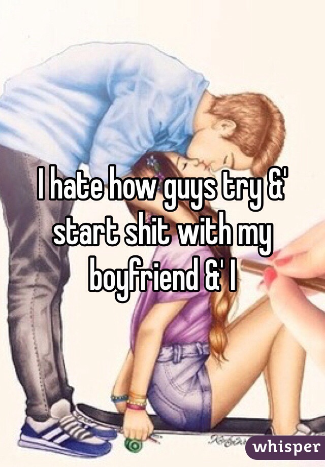I hate how guys try &' start shit with my boyfriend &' I 