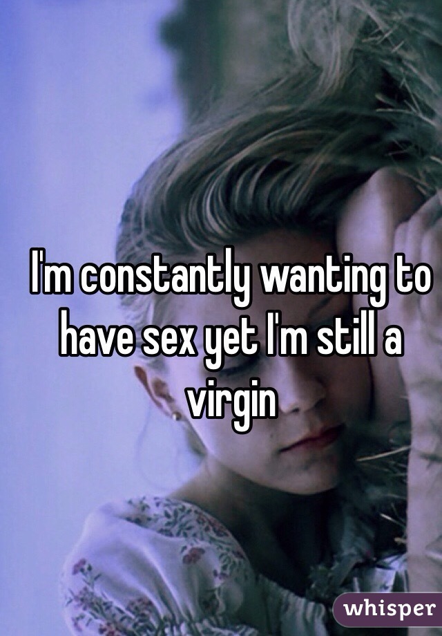 I'm constantly wanting to have sex yet I'm still a virgin